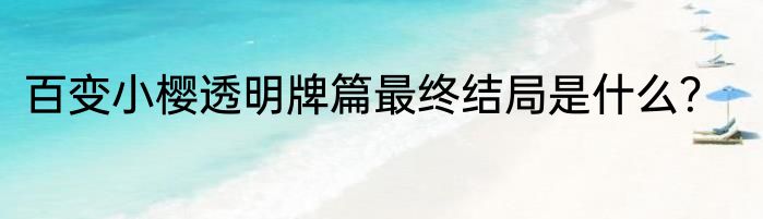 百变小樱透明牌篇最终结局是什么？