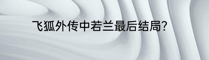 飞狐外传中若兰最后结局？