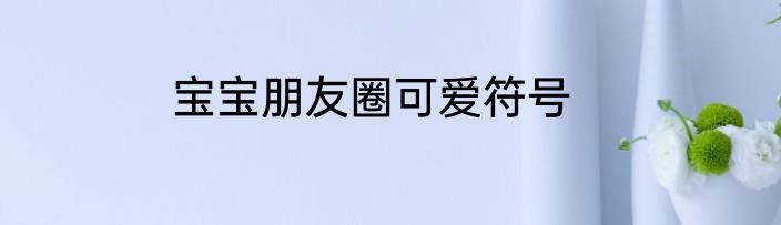 宝宝朋友圈可爱符号