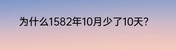 为什么1582年10月少了10天？