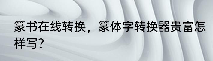 篆书在线转换，篆体字转换器贵富怎样写？