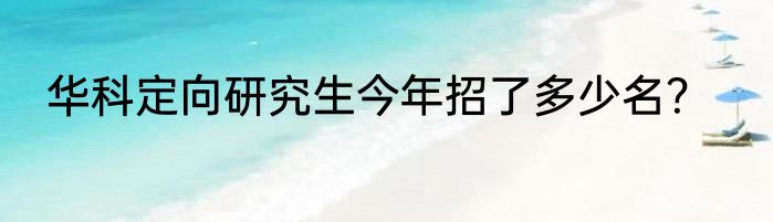 华科定向研究生今年招了多少名？