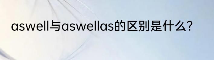aswell与aswellas的区别是什么？