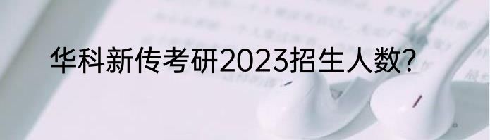 华科新传考研2023招生人数？
