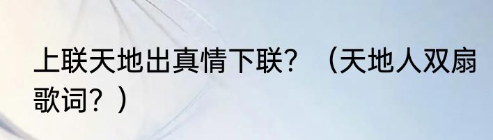 上联天地出真情下联？（天地人双扇歌词？）