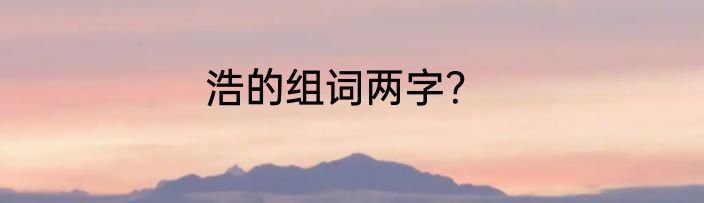 浩的组词两字？