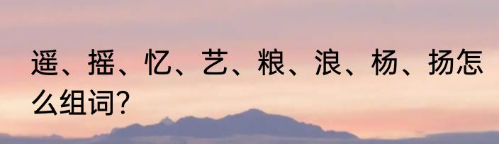 遥、摇、忆、艺、粮、浪、杨、扬怎么组词？