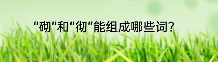 “砌”和“彻”能组成哪些词？