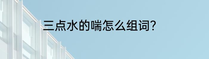 三点水的喘怎么组词？