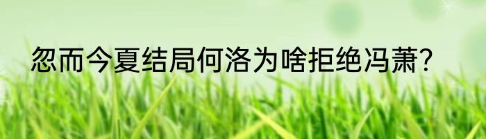 忽而今夏结局何洛为啥拒绝冯萧？