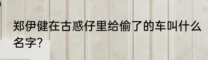 郑伊健在古惑仔里给偷了的车叫什么名字？
