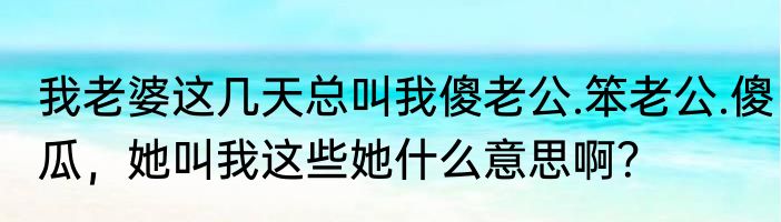 我老婆这几天总叫我傻老公.笨老公.傻瓜，她叫我这些她什么意思啊？