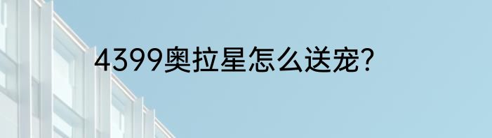 4399奥拉星怎么送宠？