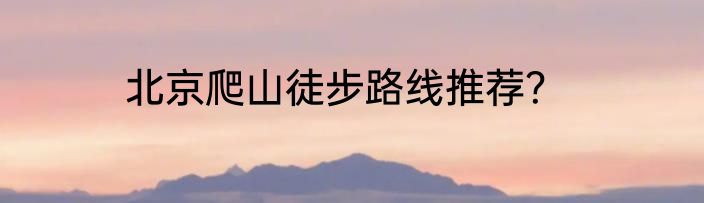 北京爬山徒步路线推荐？