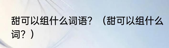 甜可以组什么词语？（甜可以组什么词？）