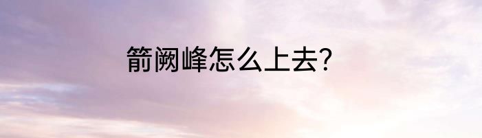 箭阙峰怎么上去？