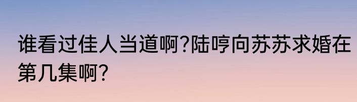 谁看过佳人当道啊?陆哼向苏苏求婚在第几集啊?