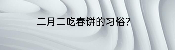 二月二吃春饼的习俗？