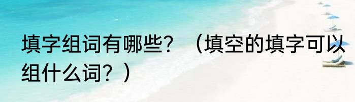填字组词有哪些？（填空的填字可以组什么词？）