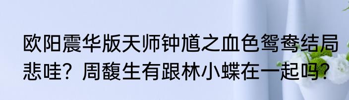 欧阳震华版天师钟馗之血色鸳鸯结局悲哇？周馥生有跟林小蝶在一起吗？