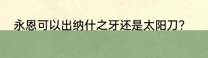 永恩可以出纳什之牙还是太阳刀？