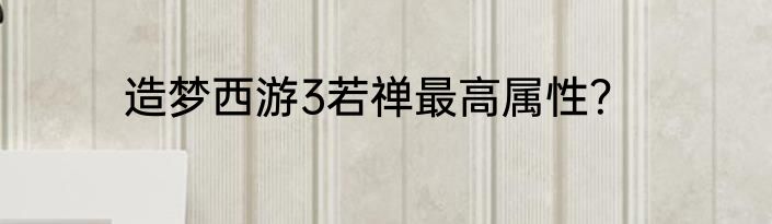 造梦西游3若禅最高属性？