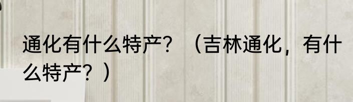 通化有什么特产？（吉林通化，有什么特产？）