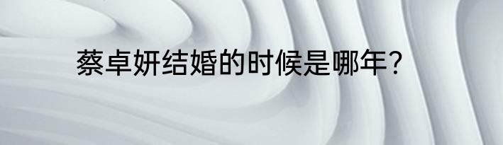 蔡卓妍结婚的时候是哪年？