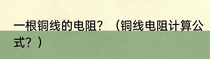 一根铜线的电阻？（铜线电阻计算公式？）