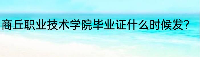 商丘职业技术学院毕业证什么时候发？