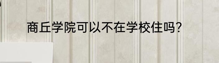 商丘学院可以不在学校住吗？