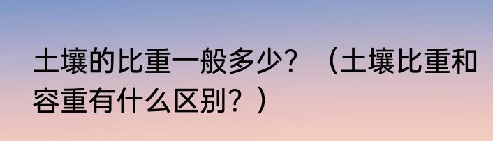 土壤的比重一般多少？（土壤比重和容重有什么区别？）