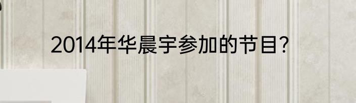 2014年华晨宇参加的节目？