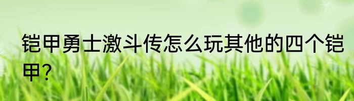 铠甲勇士激斗传怎么玩其他的四个铠甲？