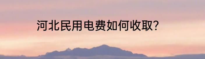 河北民用电费如何收取？