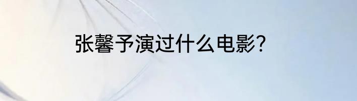 张馨予演过什么电影？