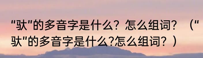 “驮”的多音字是什么？怎么组词？（“驮”的多音字是什么?怎么组词？）