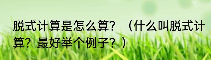 脱式计算是怎么算？（什么叫脱式计算？最好举个例子？）