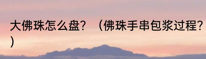 大佛珠怎么盘？（佛珠手串包浆过程？）