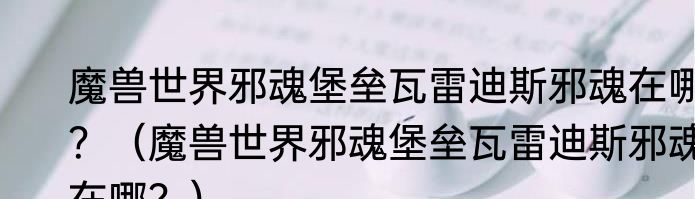 魔兽世界邪魂堡垒瓦雷迪斯邪魂在哪？（魔兽世界邪魂堡垒瓦雷迪斯邪魂在哪？）