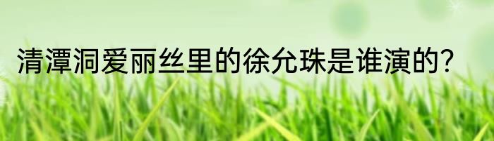 清潭洞爱丽丝里的徐允珠是谁演的？