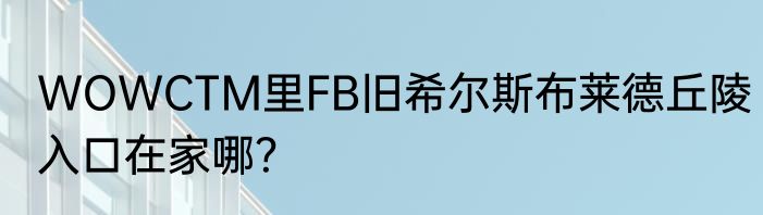 WOWCTM里FB旧希尔斯布莱德丘陵入口在家哪？