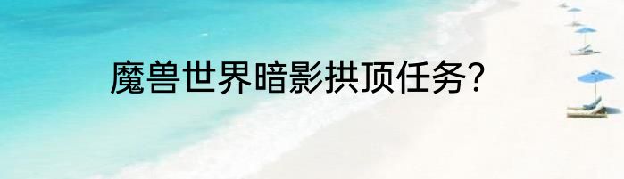 魔兽世界暗影拱顶任务？