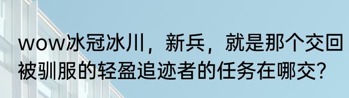wow冰冠冰川，新兵，就是那个交回被驯服的轻盈追迹者的任务在哪交？