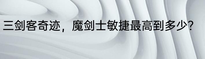 三剑客奇迹，魔剑士敏捷最高到多少？