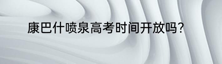 康巴什喷泉高考时间开放吗？