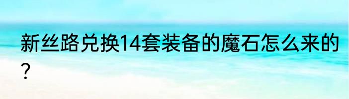 新丝路兑换14套装备的魔石怎么来的？