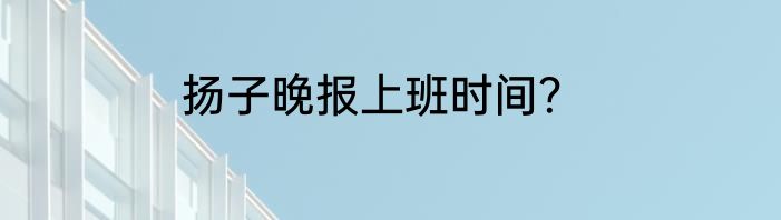 扬子晚报上班时间？