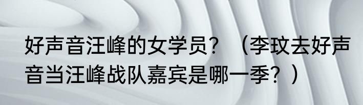 好声音汪峰的女学员？（李玟去好声音当汪峰战队嘉宾是哪一季？）