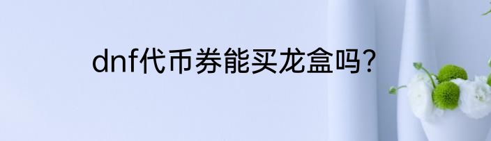 dnf代币券能买龙盒吗？